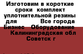 Изготовим в короткие сроки  комплект уплотнительной резины для XRB 6,  - Все города Бизнес » Оборудование   . Калининградская обл.,Советск г.